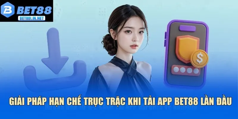 Giải pháp hạn chế trục trặc khi tải app Bet88 lần đầu